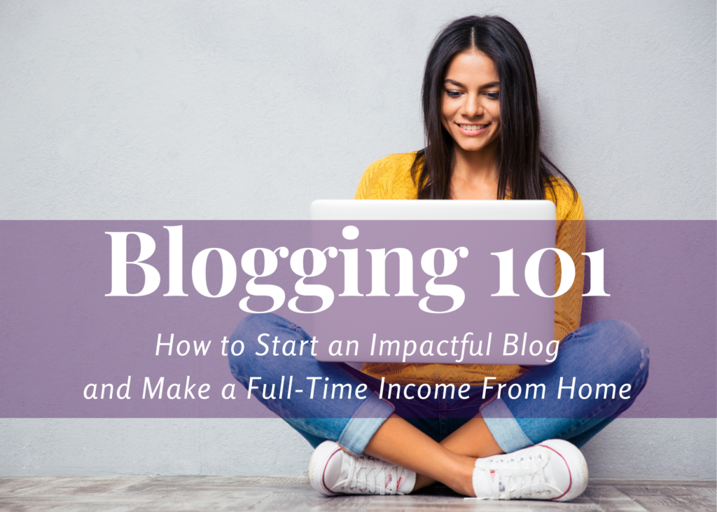 Blogging 101 - How to start an impactful blog and make a full-time income from home